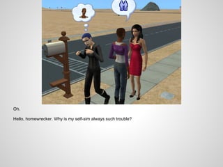Oh.

Hello, homewrecker. Why is my self-sim always such trouble?
 