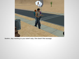 Ibrahim, stop macking on your sister's lady. She doesn't like sausage.
 