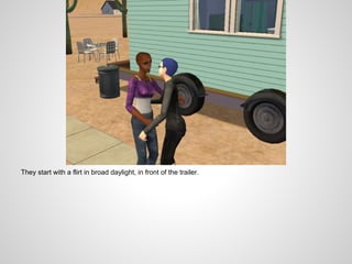 They start with a flirt in broad daylight, in front of the trailer.
 