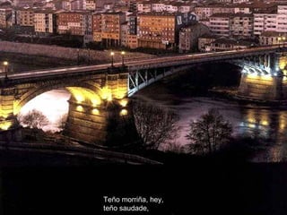 Teño morriña, hey,   teño saudade,   