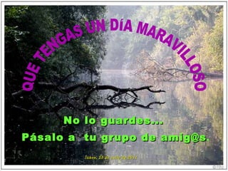 QUE TENGAS UN DÍA MARAVILLOSO No lo guardes...  Pásalo a  tu grupo de amig@s . lunes, 25 de julio de 2011 