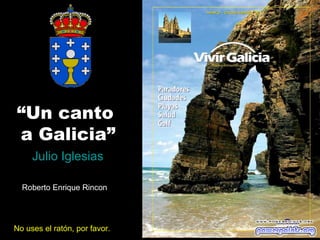 “Un canto
a Galicia”
     Julio Iglesias

  Roberto Enrique Rincon




No uses el ratón, por favor.
 