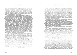U N CANTO  A LA  P ATRIA  C APÍTULO  8 - T ESTIMONIOS  pensé que era una mamá del colegio, porque como José era muy  M. E.: Y, pienso que fue porque yo era una persona muy sim -  peleador, pensé que me venía a dar quejas de mi hijo. Cuando  ple, sencilla, que tenía una rutina muy fija, de llevar los chicos  le pregunto de parte de quién me dice:  “Es de parte del ERP”.  al colegio, ama de casa, etc. No tenía cargos públicos, ni traba -  Cuando me dijo así, ¡ay! A mí me corrió un sudor frío terrible.  jo, ni nada. Era una señora anónima, no conocida, como se dice  Bajé las escaleritas y me dice: “Mucho gusto señora”. Me da la  ahora “de perfil bajo”. Pienso que entonces por eso me eligieron  mano con un guante negro y ahí me deja un papel y se va. Ese  a mí. Esto que te voy a decir es aparte. En el velatorio de tu papá  papel tenía una serie de instrucciones.  se  me  acercó  Toti  [se  refiere  a  un  hermano  del  coronel  Era una chica joven, estaba embarazada, de unos  23 ó  24  Larrabure] y me preguntó por qué yo no le había dicho nada que  años, muy parca, no hablaba casi nada, sólo me dio el papel y  estaba haciendo trámites con los guerrilleros y yo le respondí:  se fue. Cuando entro a casa y me pongo a leer el papel, una de  “ Vos tampoco me avisaste a mí que vos hacías trámites con ellos  las  cosas  que  decía  era  que  tu  mamá  estaba  acompañada  de  en Tucumán. Me hubieras avisado”.  una “espía” del Ejército en su casa y que mientras estuviese ella  A: Siguiendo con lo anterior, ¿esa chica te dejó un papel con  no iban a poder hablar con tu mamá. Ahí me di cuenta quién  una serie de instrucciones que vos tenías que hacer?  era. La Beba. Era Beba, Beba Gómez. Cuando Marisú fue a vivir  M. E.: Sí. Me deja el papel y se va. Yo sola en mi casa abro el  a  Villa  María,  le  recomendaron  una  modista  y  después  del  papel. Decían en el papel que en la casa de ustedes, en la calle  secuestro se metió en la casa a vivir. Cuando lo secuestraron a  Bartolomé  Mitre  (ya  se  habían  venido  a  vivir  a  Buenos  Aires)  Argentino, haciéndose la cariñosa, la tipa dijo que quería acom -  había una espía del Ejército, que mientras estuviera esa mujer,  pañar, qué se yo, nadie sospechó de ella y se metió en la casa y  ellos no podían negociar con tu mamá.  empezó a organizar todo, de acá para allá, y tu mamá estaba tan  A.: ¿Quién era la supuesta espía del Ejército, según los gue-  mal, no estaba en condiciones de pensar bien y decía:  “Ay qué  rrilleros?  buena es Beba, qué buena es Beba”; y se le metió en la casa.  M. E.: Beba, ya te dije, Beba Gómez. Entonces yo tenía que  Ella vivía con una hermana, se le habían muerto los padres y le  hacer que esa mujer se fuera de tu casa. Era bastante difícil,  dijo que se podía ir a vivir con ustedes en Villa María y así fue y  porque  se  la  había  “comprado”  a  Marisú.  A  mí  se  me  ocurrió  después se vino a Buenos Aires, cuando tuvieron que dejar la  hacerme  “la  loca”.  Se  había  muerto  mamá  hacía  poco,  unos  fábrica militar. ¿Vos no te acordás, Arturo?  meses atrás, y entonces con ese motivo fui y empecé a llorar, a  A.: Sí, sí, me acuerdo de esa mujer. Lo que no me acuerdo  hacerme la loca,  “Marisú estoy mal, yo no puedo estar sola  [su  muy bien es cómo fue que se metió tanto en casa, de esa forma  mamá vivía en la casa con ella]. Desde que murió mamá estoy  tan fuerte. Creo que tuvo problemas con Nita  [la empleada de  mal, se van los chicos al colegio y me siento muy sola”. Y ahí le  toda la vida de la familia]. Y, si no recuerdo mal, decían que le  dije: “Marisú, yo quiero que vengas a casa”. Y tu mamá me res-  había robado las alhajas a mi mamá, ¿puede ser?  ponde: “Pero está Beba” y yo le dije “Bueno, Beba tiene su fami-  M. E.: Nita y Beba al principio se llevaban muy bien, pero  lia, se puede ir a Villa María”. Ahora, que era espía del Ejército,  después  no,  porque  también  parece  que  le  robó  a  Nita.  A  mí  lo  dijeron  los  guerrilleros,  yo  nunca  supe  si  eso  era  verdad.  también me parece que me robó. Y a tu madre nos pareció que  Entonces en el mensaje que me dejó la guerrillera decía que yo  le robó las joyas de mi mamá, que nos habíamos repartido entre  tenía que forrar una caja de zapatos con papel barrillete color  las tres hermanas cuando mamá murió. Creemos que fue ella,  anaranjado y tenía que estar siempre lista si llamaban por telé-  porque  desaparecieron  en  esa  época  de  Beba.  Lo  de  que  era  fono con la contraseña que ellos me habían escrito en el papel.  espía, eso tampoco te lo puedo asegurar, eso es lo que decían los  La contraseña era la pregunta: “Hola, ¿casa del doctor Jiménez,  guerrilleros.  pediatra?“, y yo tenía que responder: “No, equivocado, habla con  A.: ¿Porqué pensás que los guerrilleros hicieron contacto con  la  casa  de  la  familia  Pagano”  y  entonces  ellos  ya  sabían  con  vos y no con otros integrantes de la familia?  quién estaban hablando y ahí mismo yo tenía que salir con esa  328  329  