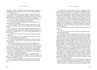 U N CANTO  A LA  P ATRIA  C APÍTULO  8 - T ESTIMONIOS  llamaba a tu padre, a Miquicho [un hijo de Gringa] lo metían no  A.: Hablando con Ángel Viescas, que es el amigo que tiene  sé adónde. Lo salvó tu padre, sino lo metían preso confundido  papá durante toda la etapa de sus estudios de ingeniería de la  con los subversivos.  Escuela  Superior  Técnica,  que  también  es  ingeniero  militar  y  G.: Miquicho se baja del tren porque iban unos chicos que  quien me está ayudando mucho en lo del libro, me decía que  decían que le  “iban a dar palos a todos” y entonces, cuando ve  ellos estaban dedicados a lo técnico, siempre hablaban de cosas  ese panorama, decide bajarse en Villa María y lo llama a tu papá  técnicas, nunca de política. Mi papá no hablaba casi nada de  para que lo vaya a buscar. Iba con un chico de la farmacia.  temas políticos; le gustaba mucho, en cambio, hablar de cosas  A.: Ah, yo era chico. Todo esto para mí es nuevo. Sólo recuer-  de su profesión, y era un apasionado de la química, lo técnico.  do que aparece mi primo Miquicho en Villa María.  Le interesaba más, para mí  , lo técnico que lo político. Por eso  J. A.: Tu padre lo salvó a Miquicho, si no lo llevaban vaya a  yo pienso que cuando papá se emociona con la muerte de Perón  saber adónde los militares.  puede ser por la relación con la familia de mamá, la familia de  M. S.: Sí, porque había muerto Perón y todos iban en tren  San Martín, que eran peronistas. Quizás tenía cierta simpatía  hacia Buenos Aires a ver el velorio y detuvieron el tren en Villa  por Perón por eso.  María.  D. J. P.: Ojo, que la muerte de Perón no es la muerte de cual-  G.: Y él les decía:  “Soy sobrino del mayor Larrabure” y no le  quiera.  creían. Después de insistir tanto, alguien lo llamó a Argentino a  M.: Claro.  la fábrica y tu papá les dijo:  “Sí, es mi sobrino Miguel Ángel, ya  D. J. P.: Te guste o no te guste, Perón era un líder latinoa -  voy a buscarlo”.  mericano indiscutible.  J. A.: Sí, lo salvó tu papá, si no vaya a saber dónde termina-  M.: No moría cualquiera, moría un líder. Perón fue un líder  ba Miquicho.  muy importante. Eso se vió reflejado en el entierro; yo tendría  G.: Lo que pasa es que en ese tren iban muchos chicos; iba  unos catorce años y me acuerdo que mi papá nos llevó a toda la  de todo, subversivos y no subversivos.  familia a ver el entierro. Fuimos mamá y mis tres hermanas.  J. A.: No es que Miquicho fuera subversivo. Es que el tomó  Uno a los catorce años no dimensiona las cosas muy bien, pero  ese tren para ir a Buenos Aires, como iban todos, iban muchos  cuando fuimos a la Plaza de Mayo y vi la multitud que había, me  chicos jóvenes.  quedé  anonadada,  asombrada  realmente.  Nunca  había  visto  A.: Cuando muere Perón, el entierro dura varios días, ¿no?  algo semejante. La gente lloraba como si se le hubiese muerto el  M. S.: En Villa María no hubo clases durante varios días.  padre; estaban con los pañuelos en las manos y las caras con-  M.:  Yo  estuve  en  el  entierro  de  Perón.  Nos  llevó  mi  papá,  gestionadas,  como  si  lo  hubiesen  conocido  personalmente,  o  recuerdo que nos dijo:  “Vamos a Plaza de Mayo a ver el entierro  fuese alguien muy cercano. La gente seguía saliendo de todos  de Perón”. Fuimos toda la familia, realmente era algo digno de  lados, me acuerdo que seguimos luego por un trayecto, el que  verse. Fue muy impresionante ver a la gente tan emocionada.  recorría el féretro, era una avenida, no sé si no era la avenida  A.: Sí, yo lo veo a papá que se le caen lágrimas y recuerdo que  del Libertador, y había gente y más gente, se querían acercar y  me pregunté:  “¿Papá sería peronista?”.  tocar el féretro, no se podía. Iba por la calle, despacio, y la gente  M. S.: Pero papá no era peronista, no, ¿no era peronista?  se agolpaba a los costados, sobre las veredas de ambos lados. A  M.:  Quizás  le  simpatizaba  de  alguna  manera  la  figura  de  mí eso me impactó muchísimo; fue la primera vez que viví un  Perón  o  se  emocionó  frente  a  la  muerte  de  un  líder  político  sentimiento popular tan fuerte de tan cerca. Un fenómeno social  importante como lo fue Perón.  muy emotivo, impresionante.  D. J. P.: Para mí tu papá no tenía una orientación política  D. J. P.: Me acuerdo que yo tenía un Peugeot 404 y llego a la  determinada. Ninguna. Para mí, Argentino era un librepensa-  esquina de Alem y Crisóstomo y la Radio Nacional en cadena  dor.  anunciaba la muerte del general Perón. Me paré en la vereda.  Siendo peronista, no te digo que me cayeron las lágrimas, pero  356  357  