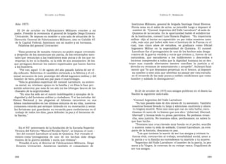 U N CANTO  A LA  P ATRIA  C APÍTULO  9 - H OMENAJES  Año 1975  Institutos Militares, general de brigada Santiago Omar Riveros.  Previa misa en el salón de actos, se procedió luego a imponer el  El  24  de  octubre  en  Fabricaciones  Militares  evocóse  a  mi  nombre de  “Coronel Argentino del Valle Larrabure” al aula de  padre. Presidió la ceremonia el general de brigada Diego Ernesto  Química de la escuela. En la oportunidad habló el subdirector  Urricarriet. Se impuso su nombre a una sala de situación de la  de la Institución, coronel Luis Horacio Pagliere.  “Su trayectoria  Dirección General de Fabricaciones Militares, sita en Cabildo 65  militar -dijo al iniciar su exposición- es por todos nosotros cono-  de la Capital Federal. Asistimos con mi madre y mi hermana.  cida, más aún por haber sido éste el Instituto de la Fuerza en el  Palabras del general Urricarriet:  cual,  tras  cinco  años  de  estudios,  se  graduara  como  Oficial  Ingeniero  Militar  en  la  especialidad  de  Química.  El  coronel  “ Esta promesa de tamaña estatura no podrá seguir creciendo  Larrabure fue el protagonista de uno de los hechos más desga-  a despecho de los monstruos sin patria, de los extraviados men-  rrantes de la guerra sórdida y sucia que vivimos y, fueron de tal  tales que renuncian a las tradiciones más puras y de los que no  naturaleza,  que  sacudieron  a  los  indiferentes  y  descreídos  e  respetan la ley ni la familia, ni la vida de sus semejantes: de los  hicieron comprender a todos que la dignidad humana no se des-  que persiguen destruir los valores espirituales que hacen fuertes  truye  aun  cuando  aberrantes  mentes  conciban  la  justicia  y  el  a los hombres.  derecho en términos de sometimiento y atropello”. Subrayó final-  ” Por eso, aquel 11 de agosto del año pasado habría de ser el  mente que “lo que deseamos perpetuar en el bronce, al imponer  día infausto. Sobrevino el vandálico atentado a la fábrica y el cri -  su nombre a esta aula que sintetiza su pasaje por esta escuela  minal secuestro de este prototipo del oficial ingeniero militar y del  es el recuerdo de las más puras y nobles condiciones que como  hombre de bien, prenda sin par para el martirologio.  hombre y soldado lo distinguieron”.  ” Sólo la grandeza espiritual del coronel Larrabure, su entere-  za moral, su cristiano apoyo en la familia y en Dios le han per-  mitido sobrevivir por más de un año en las lóbregas fauces de los  chacales de la argentinidad.  El 25 de octubre de 1975 sus amigos publican en el diario La  ” Su sino ha sido ser el mártir indoblegable y ejemplar de la  Nación la siguiente solicitada:  dignidad y del heroísmo militar y ciudadano. Y si las estrofas del  Himno  Nacional  y  las  plegarias  al  Altísimo  estuvieron  en  sus  “ Coronel Argentino del Valle Larrabure  labios insobornables en los últimos minutos de su vida, nuestros  ” Ya han pasado más de dos meses de tu asesinato. También  corazones estarán por siempre latiendo en su veneración y serán  nosotros hemos llevado tu largo y silencioso cautiverio y ahora  las fortalezas que guardarán su recuerdo para confortarnos en el  tu trágica muerte. Eres uno más que cae en esta lucha; escu-  trabajo de todos los días, para defender la paz y el bienestar de  chamos el canto de tu himno que nos dice: ‘¡Libertad, libertad,  la Nación.”  libertad!’ y hemos leído tu prosa patriótica. No pedimos revan-  cha, sino justicia. No tenemos odios, perdonamos; no saben lo  que han hecho.  ” Tenemos una cruz clavada muy honda en el pecho, sencilla  En el 45° aniversario de la fundación de la Escuela Superior  y austera como tu vida de soldado. Coronel Larrabure, ya eres  Técnica del Ejército “Manuel Nicolás Savio”, se impuso el nom -  parte de la historia, descansa en paz.  bre del coronel Larrabure al aula de Química. Fue evocado el  ” Los que tuvimos la suerte de ser tus amigos y vivimos tu  extinto como  “ protagonista  de  uno  de  los  hechos  más  desga-  fuerza vital, contracción al trabajo, sensibilidad social, amor a  rrantes de la guerra sórdida y sucia que vivimos”.  la patria y a tu familia no entendemos tu martirio y tu muerte.  Presidió el acto el director de Fabricaciones Militares, Diego  ” Argentino del Valle Larrabure: el nombre de la patria, la pro-  Ernesto  Urricarriet.  Asistieron  también  el  comandante  de  mesa a la Virgen, la entereza de su estirpe vasca. Orgullosos de  ser tus amigos.  388  389  