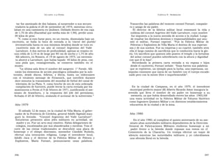 U N CANTO  A LA  P ATRIA  C APÍTULO  9 - H OMENAJES  tar fue asesinado de dos balazos, al sorprender a sus secues-  Transcribo las palabras del teniente coronel Fornari, compañe-  tradores la policía el 20 de noviembre de 1974, mientras circu-  ro y amigo de mi padre.  laban en una camioneta en Quilmes. Doblado dentro de esa caja  El  director  de  la  fábrica  militar  local  rememoró  la  vida  y  de 1,70 de alto (Ibarzábal que medía más de 1,90), perdió unos  nobleza del coronel Argetino del Valle Larrabure, cuyo nombre  30 kilos de peso.  fue impuesto a la nueva avenida de acceso a la ciudad. Luego  ” Y, como si esto fuese poco, en un rincón, disimulada bajo un  de resaltar los distintos destinos y responsabilidades que asu-  escritorio,  se  halla  la  boca  de  entrada  a  la  ‘cárcel  del  pueblo’  mió  el  militar,  Fornari  expresó:  “ Fue  la  Fábrica  Militar  de  (reconstruida hasta en sus mínimos detalles) donde se tuvo en  Pólvoras y Explosivos de Villa María el destino de sus esperan-  cautiverio  más  de  un  año  al  coronel  Argentino  del  Valle  zas y de sus sueños. Fue su empresa y su cuartel, también será  Larrabure. A dos metros de profundidad, apenas se respira en  ella el largo camino de sacrificios que lo conduciría hacia la glo-  una celda de 2,10 m de largo por 85 cm de ancho y 1,75 de alto.  ria. Un sacrificio que quienes sólo poseen el temple y la fortaleza  Allí adentro, en Rosario, el 19 de agosto de 1975, un extremis-  del señor coronel pueden sobrellevarlo con la altura y dignidad  ta ahorcó a Larrabure, que había bajado  40 kilos de peso, con  con que él lo hizo”.  una  piola  que,  ensangrentada,  se  conserva  también  en  el  Recordando  la  primera  carta  enviada  a  su  esposa  e  hijos  museo.  desde el cautiverio, Fornari señaló:  “Esas fueron sus palabras  ” La última sala lleva el nombre del sargento  1° Favale. Allí  que se repitieron, un ejemplo para la lucha, una esperanza, un  están los elementos de acción psicológica utilizados por la sub-  impulso constante que nacía de un hombre con el cuerpo encade-  versión,  desde  discos,  folletos,  y  libros,  hasta  un  videocasete  nado pero con la mente libre e inquebrantable”.  con  el  virulento  mensaje  de  Firmenich,  que  interfirió  durante  doce minutos la transmisión del mundial de fútbol del canal de  televisión de La Plata. Y, como broche de oro de esta ordenada  compilación de horrores, puede leerse la carta enviada por los  En  la  ciudad  de  Campana,  en  el  año  1979,  el  intendente  montoneros a Perón el 9 de febrero de 1971, justificando el ase-  municipal prefecto mayor (R) Alberto Ricardo Amor inaugura la  sinato  de  Aramburu,  y  la  respuesta  del  jefe  del  peronismo,  avenida  que  lleva  el  nombre  de  mi  padre  en  homenaje  a  su  fechada el 20 de febrero, avalando el accionar de la subversión.”  memoria, ya que había desarrollado entres los años  1965/68  una vasta actividad en la Fábrica Militar de Tolueno Sintético como Ingeniero Químico Militar y en distintos establecimientos  Año 1979  educativos de la ciudad y de la zona.  El sábado 12 de mayo, en la ciudad de Villa María, el gober-  nador de la Provincia de Córdoba, general Adolfo Sigwald inau-  Año 1980  guró  la  Avenida  “ Coronel  Argentino  del  Valle  Larrabure”.  Estuvieron  presentes  altos  jefes  militares  en  actividad,  mi  En el año 1980, al cumplirse el quinto aniversario de su ase-  madre y yo. Fue un acto muy emotivo. Había delegaciones de  sinato altas autoridades militares dependientes de la Dirección  colegios, encabezados por sus abanderados y escoltas. Tras el  General  de  Fabricaciones  Militares  rindieron  homenaje  a  mi  corte  de  las  cintas  tradicionales  se  descubrió  una  placa  de  padre  frente  a  la  bóveda  donde  reposan  sus  restos  en  el  homenaje  y  el  obispo  diocesano,  monseñor  Cándido  Rubiolo,  Cementerio  de  la  Chacarita.  Un  trompa  efectuó  un  toque  de  efectuó  una  invocación  religiosa.  Luego  el  intendente  local,  silencio  mientras  las  autoridades  militares  y  yo  colocábamos  Adolfo  Jaca  y  el  director  de  la  Fábrica  Militar  de  Pólvora  y  una ofrenda floral en la bóveda.  Explosivos,  Mario  Fornari,  pronunciaron  unas  palabras.  396  397  