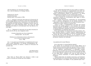 U N CANTO  A LA  P ATRIA  C APÍTULO  9 - H OMENAJES  Jefe de Gobierno: Dr. Fernando de la Rúa  ” En la plaza Bartolomé Mitre de esta ciudad, se realizo el  Vice- Jefe de Gobierno: Dr. Enrique Olivera  pasado  22  la  ceremonia  de  emplazamiento  del  busto  del  coronel Argentino del Valle Larrabure, concretándose así el  primer  reconocimiento  público  en  democracia  a  un  oficial  Ordenanza N° 50.631  asesinado por terroristas, en los cruentos años setenta.  Aceptase donación  ” En la oportunidad, se instó a la necesidad de encontrar  Buenos Aires, 18 de julio de 1996.  auténticos  caminos  de  reconciliación  para  lograr  la  plena  unidad de los argentinos.  Art. 1° - Acéptase la donación efectuada por la Promoción N°  ” Una  nutrida  concurrencia  conformada  por  personalidades  82 del Colegio Militar de la Nación a favor de la Municipalidad  civiles  y  militares,  delegaciones  de  las  fuerzas  armadas  y  de  de la Ciudad de Buenos Aires, consistente en un busto del coro-  seguridad y el jefe de gobierno de la ciudad de Buenos Aires,  nel Argentino del Valle Larrabure, realizado en bronce, para ser  Fernando de la Rúa, enmarcó el emotivo acto.  emplazado  en  la  plaza  Bartolomé  Mitre,  sita  entre  las  calles  ” Como  se  sabe,  el  emplazamiento  del  busto  del  coronel  República del Líbano, Av. del Libertador Gral. San Martín y Dr.  Larrabure  fue  posible  gracias  a  una  iniciativa  del  concejal  Luis Agote.  Alejandro Montiel, del MODIN, cuyo proyecto fue aprobado por  el concejo deliberante capitalino con los votos del Justicialismo  Art.  2  - Dispónese la colocación de una placa evocativa de  y el Radicalismo y la oposición del Frepaso.  bronce de 20 x 30 cm, con el siguiente texto:  ” En la oportunidad, tras descubrirse una placa alusiva, colo -  carse  ofrendas  florales  y  rendirse  honores  reglamentarios  por  C ORONEL  A RGENTINO DEL  V ALLE  L ARRABURE  parte de los efectivos formados, se refirieron al acontecimiento  06/06/1932 - 19/ 8/1975  el  coronel  (R)  Juan  Carlos  Moreno,  en  su  condición  de  presi-  dente de la promoción a la que perteneció Larrabure y el conce-  H OMENAJE DEL  H ONORABLE  C ONCEJO  D ELIBERANTE  jal Montiel, impulsor del homenaje.”  DE LA  C IUDAD DE  B UENOS  A IRES  J ULIO   1996  Art. 3 - Los gastos que demanden el cumplimiento de la pre-  Las palabras del coronel Moreno  sente  serán  imputados  a  la  partida  correspondiente  del  Presupuesto  General  de  Gastos  y  Cálculo  de  Recursos  del  En su alocución, el coronel Moreno expresó:  corriente año.  “ En  nombre  de  la  promoción  82  del  Colegio  Militar  de  la  Nación asumo la honrosa misión de expresar nuestro reconoci-  Art. 4 - De forma.  miento al pueblo de la ciudad de Buenos Aires, quien a través  de  sus  legítimos  representantes,  el  Honorable  Consejo  José Manuel Pico  Deliberante, en un gesto que ya es historia por su visión patrió -  Roberto O. Clienti  tica, ha permitido que a partir de hoy, 22 de noviembre de 1996,  en  esta  plaza  Mitre,  comparta  este  trozo  de  suelo  porteño,  el  busto  de  nuestro  camarada,  el  coronel  Argentino  del  Valle  Larrabure.  “ Hace  falta  un  “Nunca  Mas”  que  abarque  a  todos  y  que  ” Figura indiscutida, de cristalina trayectoria, que fundamen-  ayude a cicatrizar las heridas que aún sangran  ta esta distinción en la virtud de haber sido fiel a las exigencias  que Dios impone a sus elegidos. Ya que pudiendo optar entre  412  413  