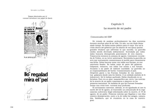 U N CANTO  A LA  P ATRIA  Naipes fabricados por el  coronel Larrabure con papel de diario  Capítulo 5  La muerte de mi padre  Comunicados del ERP  He  tratado  de  analizar  profundamente  los  días  sucesivos durante muchos años de mi vida. Un año, era sin duda dema- siado tiempo. No había ánimo político para el canje. Era tal la crisis dentro del gobierno que los diarios de esa época ponían grandes  titulares  que  advertían  lo  que  sucedía.  La  guerrilla estaba  siendo  derrotada  militarmente.  Acorralada  por  todos lados  buscaría  desesperada  posicionarse  de  otra  manera. Transcurría entonces la semana de agosto, tristemente recorda - da de Trelew, en su tercer aniversario. Necesitaba la guerrilla un acto que nuevamente conmocionara al pueblo para conmemorar esa fecha. Debía hacerse notar con todas sus fuerzas, en sus estertores  finales.  No  había  canje  de  parte  del  gobierno. Golpearía,  entonces,  con  todas  sus  armas  y  sus  fuerzas. Acusaría  a  mi  padre  de  haberse  suicidado.  La  guerrilla  no  se responsabilizaría del hecho. Conmocionaría al país. Despresti- giaría  a  las  Fuerzas  Armadas  de  esa  manera.  Las  golpearía donde más les dolería. A un soldado-símbolo de fe indestructi- ble lo habían quebrado. Había claudicado en su fortaleza. Éste era su plan, maquiavélico por cierto. Las noticias de la muerte de mi padre comenzaron a aparecer en los primeros matutinos. Se hablaba de que las Fuerzas Armadas tenían una crisis insti- tucional muy profunda.  El nerviosismo castrense, además, se vio agudizado al caer la noche del 22 de agosto, al trascender un comunicado de la orga- nización subversiva ilegal informando sobre la muerte, el 19 de agosto, de mi padre. Primeras noticias que llegaban y con ellas nuestra desesperación, junto a la de todos los amigos, camara- das,  familiares,  que  se  reunieron  en  la  casa  de  nuestro  gran  198  199  