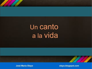 Un canto
              a la vida



José María Olayo          olayo.blogspot.com
 