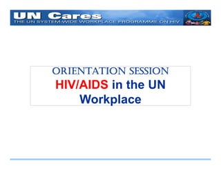 O
ORIENTATION S SS ON
    N    ON SESSION
HIV/AIDS in the UN
    Workplace
    W k l
 