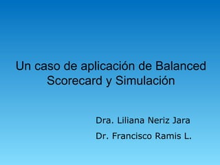 Un caso de aplicación de Balanced Scorecard y Simulación Dra. Liliana Neriz Jara Dr. Francisco Ramis L. 
