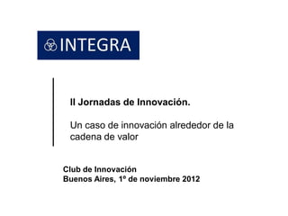 II Jornadas de Innovación.

 Un caso de innovación alrededor de la
 cadena de valor


Club de Innovación
Buenos Aires, 1º de noviembre 2012
 