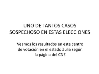 UNO DE TANTOS CASOS
SOSPECHOSO EN ESTAS ELECCIONES

  Veamos los resultados en este centro
  de votación en el estado Zulia según
           la página del CNE
 