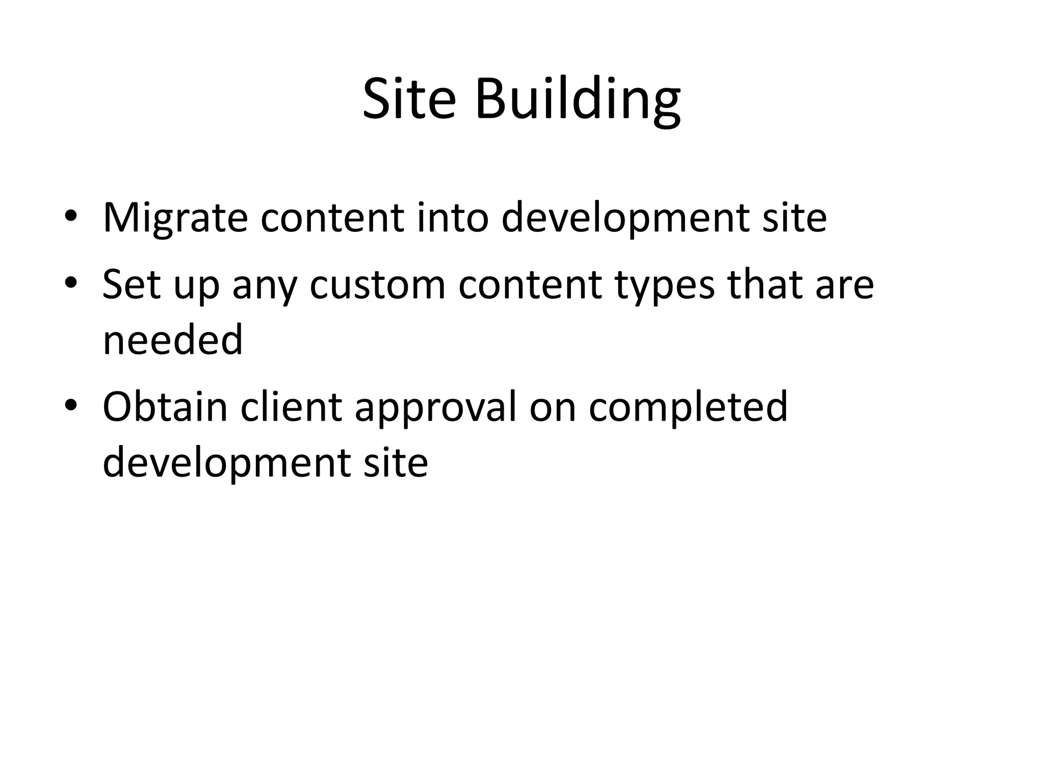 Site Building
• Migrate content into development site
• Set up any custom content types that are
needed
• Obtain client approval on completed
development site
 