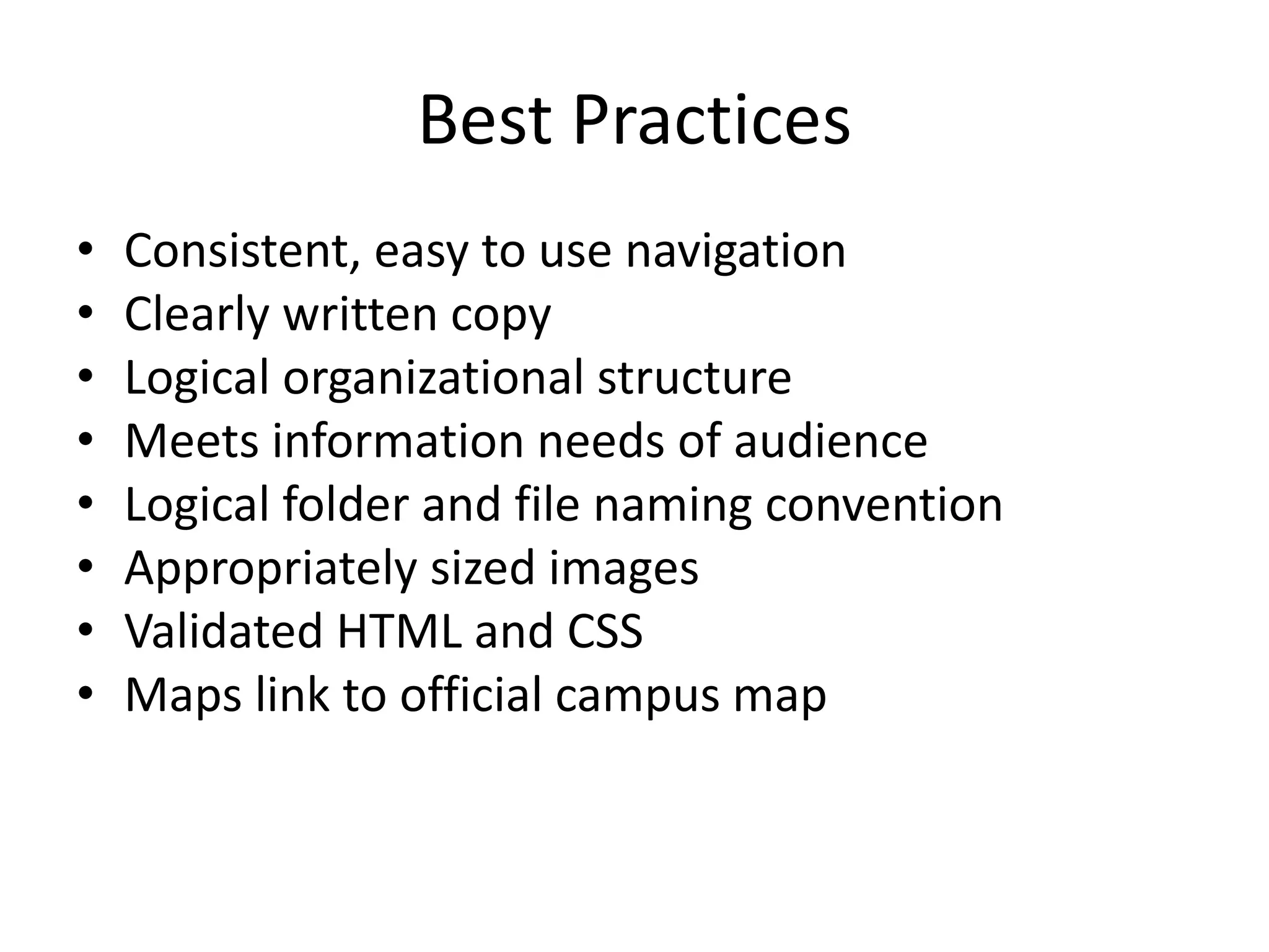 Best Practices
• Consistent, easy to use navigation
• Clearly written copy
• Logical organizational structure
• Meets information needs of audience
• Logical folder and file naming convention
• Appropriately sized images
• Validated HTML and CSS
• Maps link to official campus map
 
