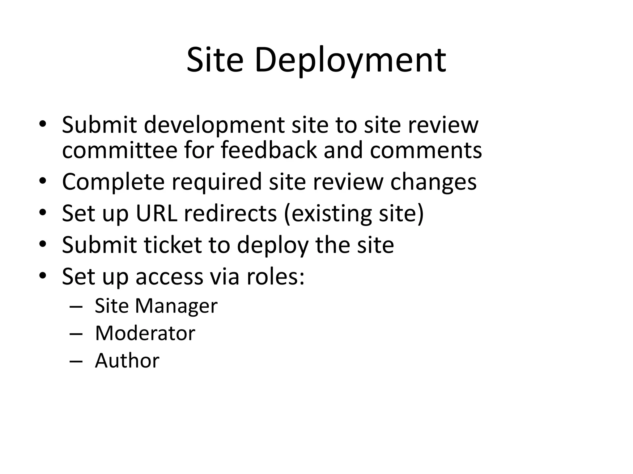 Site Deployment
• Submit development site to site review
committee for feedback and comments
• Complete required site review changes
• Set up URL redirects (existing site)
• Submit ticket to deploy the site
• Set up access via roles:
– Site Manager
– Moderator
– Author
 