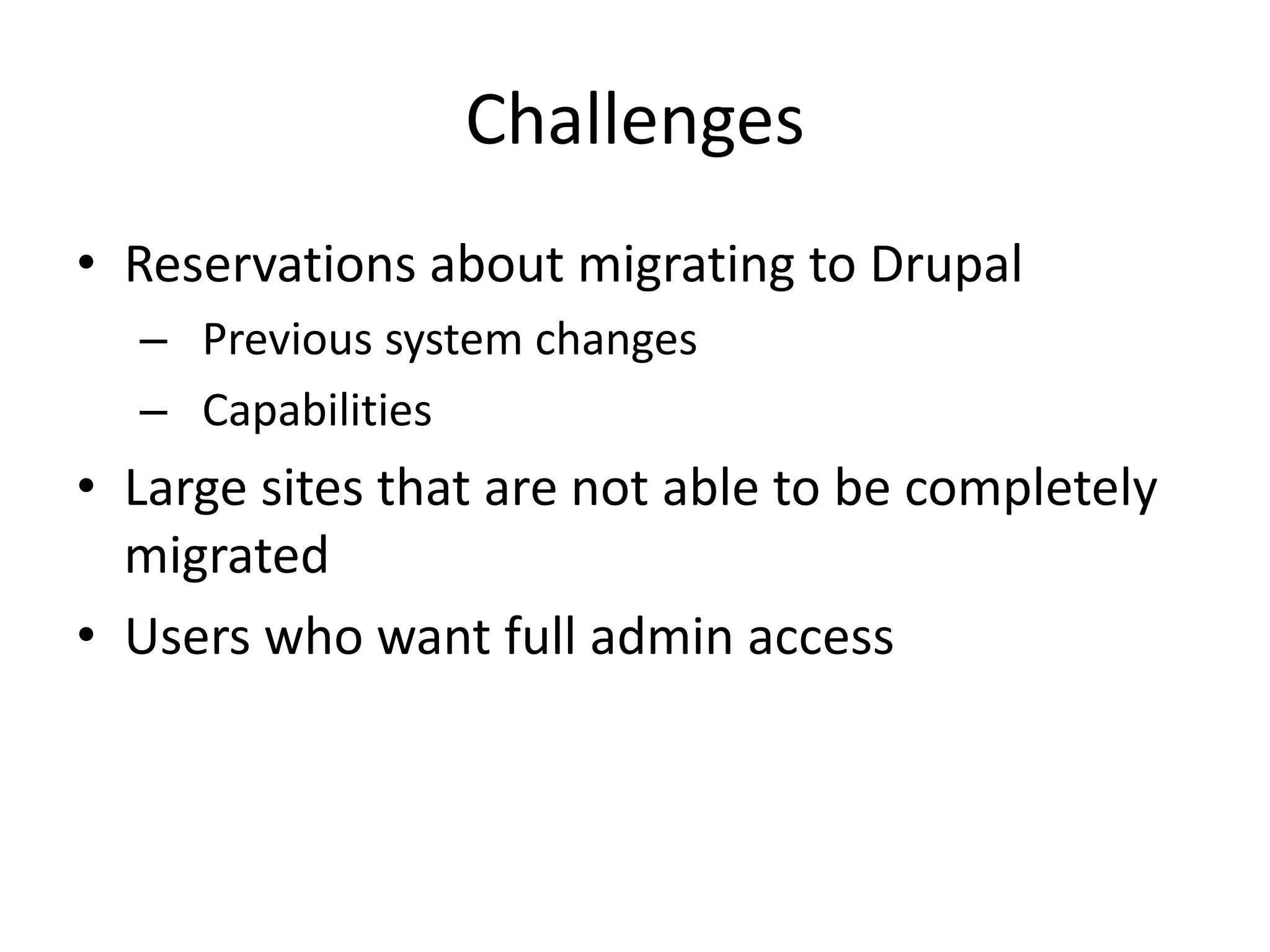 Challenges
• Reservations about migrating to Drupal
– Previous system changes
– Capabilities
• Large sites that are not able to be completely
migrated
• Users who want full admin access
 