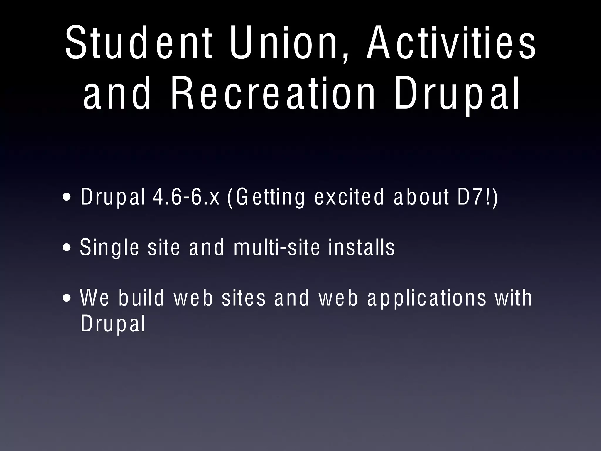 Student Union, Activities
and Recreation Drupal
• Drupal 4.6-6.x (Getting excited about D7!)
• Single site and multi-site installs
• We build web sites and web applications with
Drupal
 