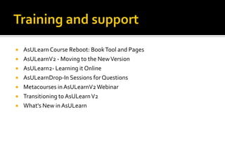 







AsULearn Course Reboot: Book Tool and Pages
AsULearnV2 - Moving to the New Version
AsULearn2- Learning it Online
AsULearnDrop-In Sessions for Questions
Metacourses in AsULearnV2 Webinar
Transitioning to AsULearn V2
What's New in AsULearn

 