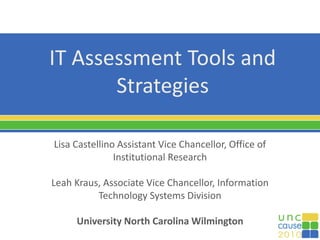 IT Assessment Tools and
Strategies
Lisa Castellino Assistant Vice Chancellor, Office of
Institutional Research
Leah Kraus, Associate Vice Chancellor, Information
Technology Systems Division
University North Carolina Wilmington
 