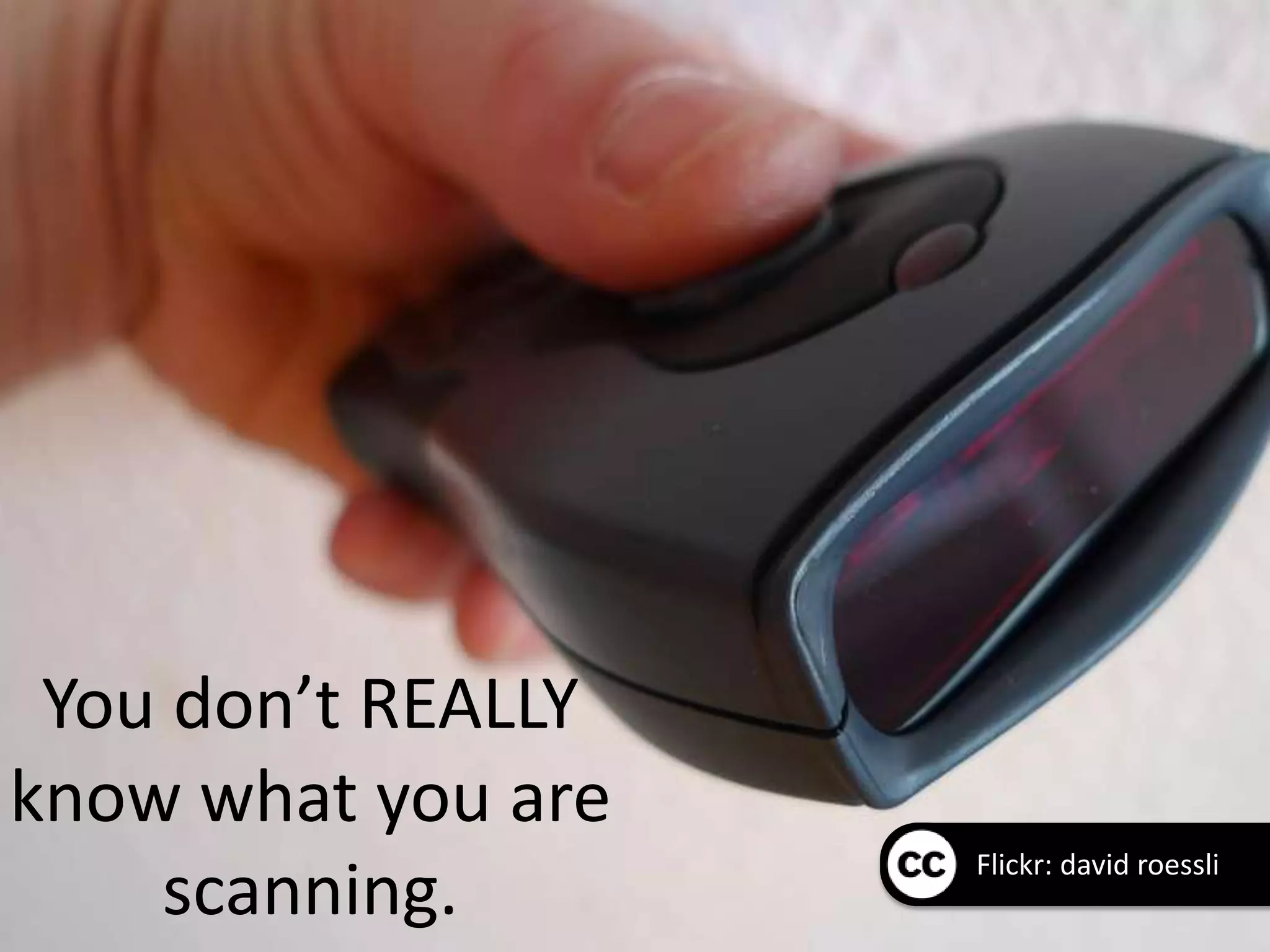 You don’t REALLY
know what you are
                    Flickr: david roessli
    scanning.
 