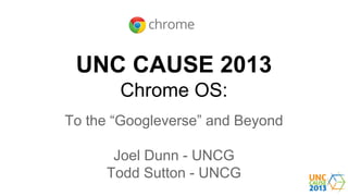 UNC CAUSE 2013
Chrome OS:
To the “Googleverse” and Beyond
Joel Dunn - UNCG
Todd Sutton - UNCG

 