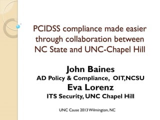 PCIDSS compliance made easier
through collaboration between
NC State and UNC-Chapel Hill

John Baines

AD Policy & Compliance, OIT,NCSU

Eva Lorenz

ITS Security, UNC Chapel Hill
UNC Cause 2013 Wilmington, NC

 