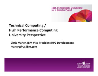 Technical Computing /
High Performance Computing
University Perspective
Chris Maher, IBM Vice President HPC Development
maherc@us.ibm.com
 