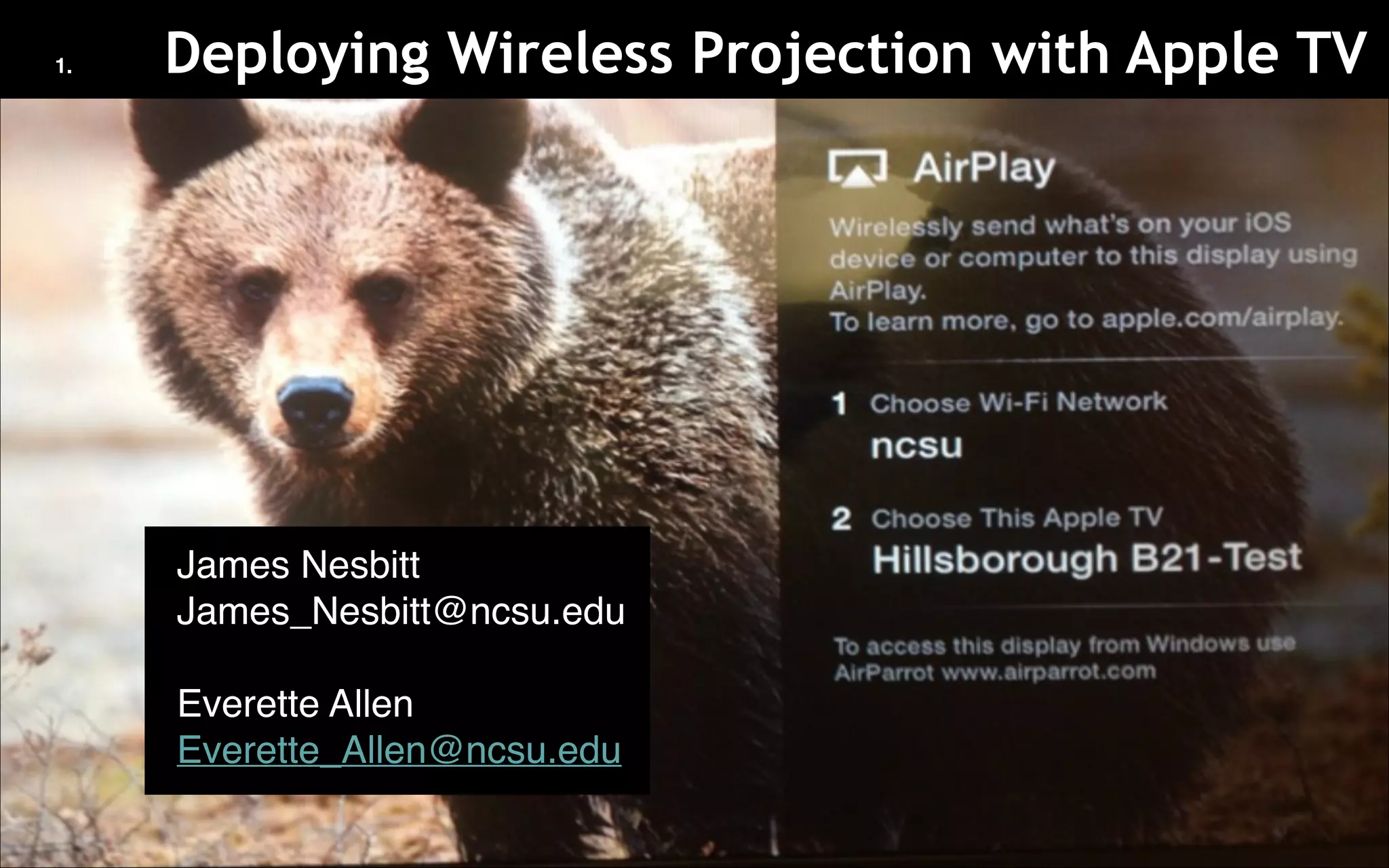 1.
Deploying Wireless Projection with Apple TV
• James Nesbitt!
• James_Nesbitt@ncsu.edu!
!
• Everette Allen!
• Everette_Allen@ncsu.edu