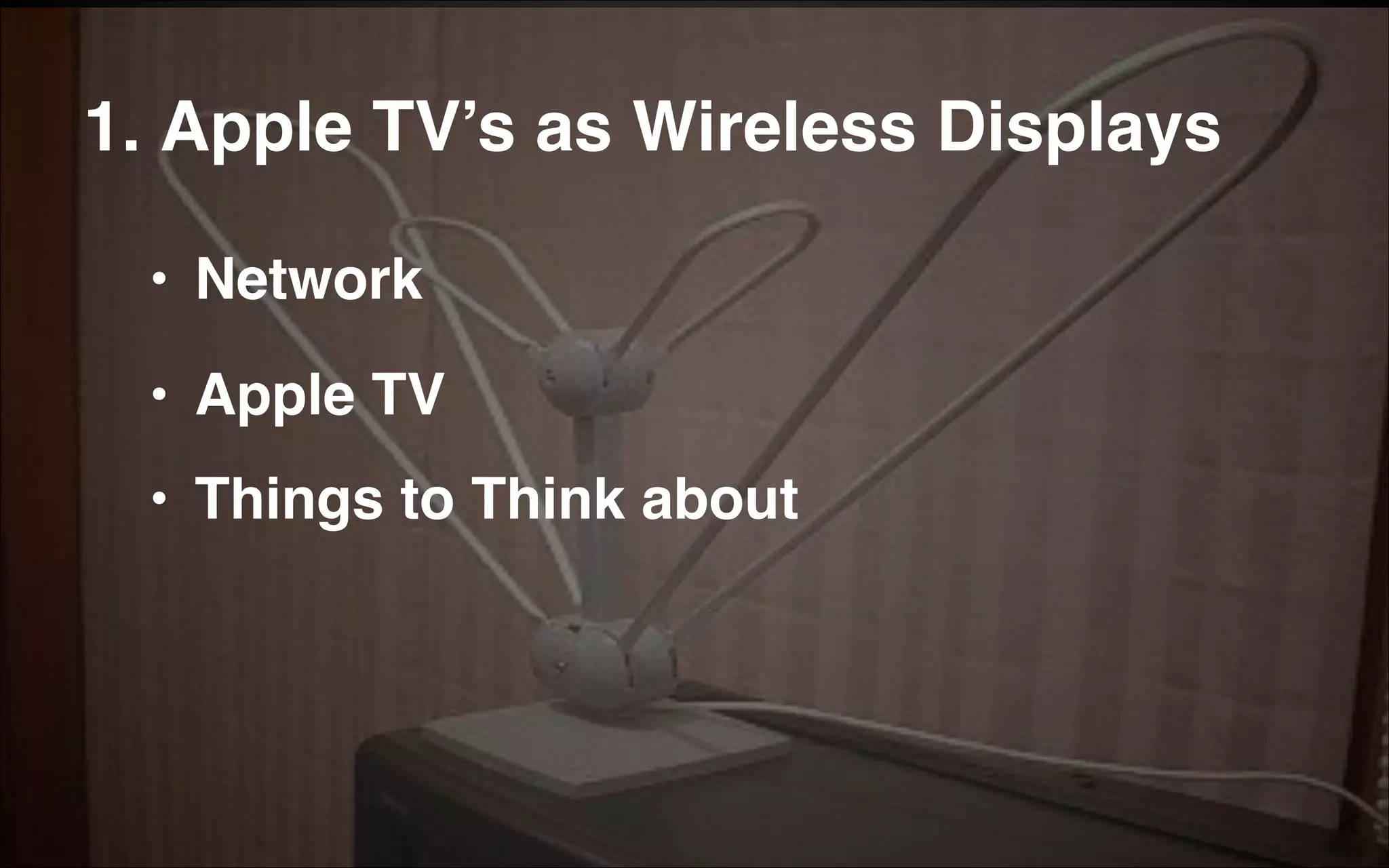 1. Apple TV’s as Wireless Displays
• Network!
• Apple TV!
• Things to Think about