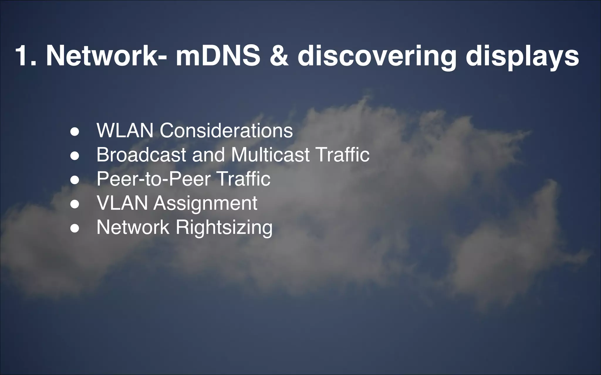 1. Network- mDNS & discovering displays
"
"
"
"
"
!
WLAN Considerations!
Broadcast and Multicast Traffic!
Peer-to-Peer Traffic!
VLAN Assignment!
Network Rightsizing