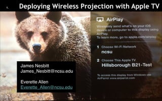 1.

Deploying Wireless Projection with Apple TV

• James Nesbitt!
• James_Nesbitt@ncsu.edu!

!
• Everette Allen!
• Everette_Allen@ncsu.edu

 