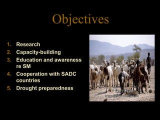 Objectives
1. Research
2. Capacity-building
3. Education and awareness
re SM
4. Cooperation with SADC
countries
5. Drought preparedness
 