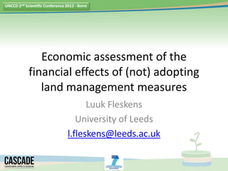 UNCCD 2nd Scientific Conference 2013 - Bonn




               Economic assessment of the
            financial effects of (not) adopting
               land management measures
                                      Luuk Fleskens
                                   University of Leeds
                                l.fleskens@leeds.ac.uk
 