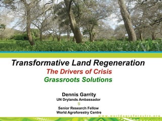 Transformative Land Regeneration
       The Drivers of Crisis
       Grassroots Solutions

             Dennis Garrity
          UN Drylands Ambassador
                     S
           Senior Research Fellow
          World Agroforestry Centre
 