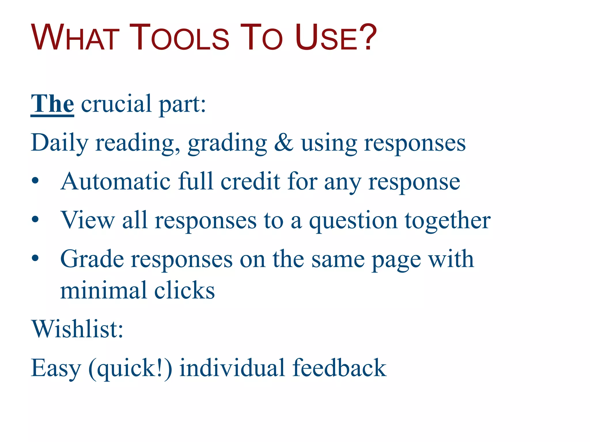 WHAT TOOLS TO USE?
The crucial part:
Daily reading, grading & using responses
• Automatic full credit for any response
• View all responses to a question together
• Grade responses on the same page with
minimal clicks
Wishlist:
Easy (quick!) individual feedback
 
