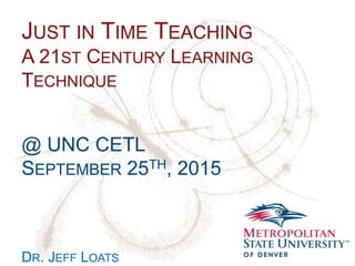 Name
School
Department
JUST IN TIME TEACHING
A 21ST CENTURY LEARNING
TECHNIQUE
@ UNC CETL
SEPTEMBER 25TH, 2015
DR. JEFF LOATS
 