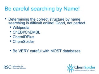 Be careful searching by Name!
 Determining the correct structure by name
searching is difficult online! Good, not perfect
 Wikipedia
 ChEBI/ChEMBL
 ChemIDPlus
 ChemSpider
 Be VERY careful with MOST databases
 