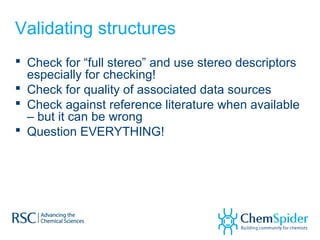 Validating structures
 Check for “full stereo” and use stereo descriptors
especially for checking!
 Check for quality of associated data sources
 Check against reference literature when available
– but it can be wrong
 Question EVERYTHING!
 
