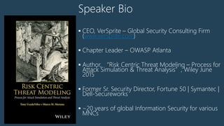 Speaker Bio
 CEO, VerSprite – Global Security Consulting Firm
(www.versprite.com)
 Chapter Leader – OWASP Atlanta
 Author, “Risk Centric Threat Modeling – Process for
Attack Simulation & Threat Analysis”, Wiley June
2015
 Former Sr. Security Director, Fortune 50 | Symantec |
Dell-Secureworks
 ~20 years of global Information Security for various
MNCs
 