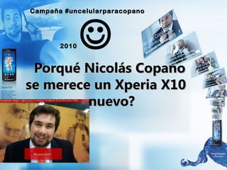 Porqué Nicolás CopanoPorqué Nicolás Copano
se merece un Xperia X10se merece un Xperia X10
nuevo?nuevo?
Campaña #uncelularparacopanoCampaña #uncelularparacopano
20102010 
 