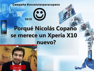 Porqué Nicolás CopanoPorqué Nicolás Copano
se merece un Xperia X10se merece un Xperia X10
nuevo?nuevo?
Campaña #uncelularparacopanoCampaña #uncelularparacopano
20102010 
 