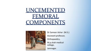 UNCEMENTED
FEMORAL
COMPONENTS
Dr Sameer Ashar (M.S.)
Assistant professor,
Orthopaedics,
M.p.shah medical
college,
Jamnagar. 1
 