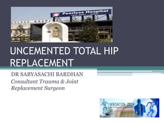UNCEMENTED TOTAL HIP
REPLACEMENT
DR SABYASACHI BARDHAN
Consultant Trauma & Joint
Replacement Surgeon
 
