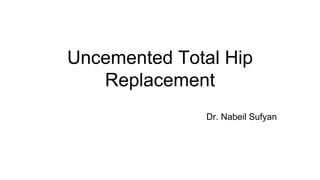 Uncemented Total Hip
Replacement
Dr. Nabeil Sufyan
 