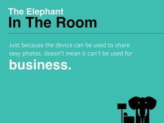 The Elephant
In The Room
Just because the device can be used to share
sexy photos, doesn't mean it can't be used for
business.
 