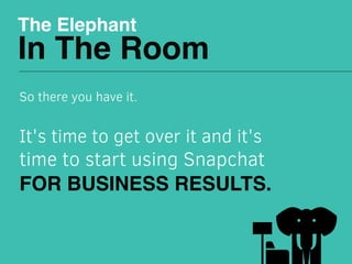 The Elephant
In The Room
So there you have it.
 
It's time to get over it and it's
time to start using Snapchat
FOR BUSINESS RESULTS.
 