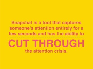 Snapchat is a tool that captures
someone’s attention entirely for a
few seconds and has the ability to
CUT THROUGH
the attention crisis.  
 
