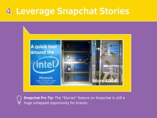4. Leverage Snapchat Stories
Snapchat Pro Tip: The "Stories" feature on Snapchat is still a
huge untapped opportunity for brands.
 