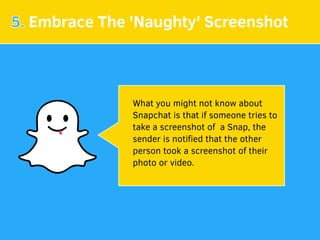 5. Embrace The 'Naughty' Screenshot
What you might not know about
Snapchat is that if someone tries to
take a screenshot of a Snap, the
sender is notiﬁed that the other
person took a screenshot of their
photo or video.
 